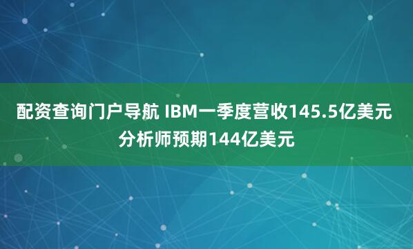 配资查询门户导航 IBM一季度营收145.5亿美元 分析师预期144亿美元