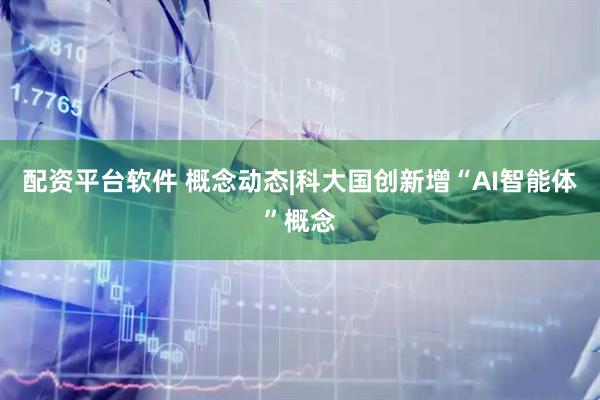 配资平台软件 概念动态|科大国创新增“AI智能体”概念