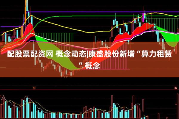 配股票配资网 概念动态|康盛股份新增“算力租赁”概念