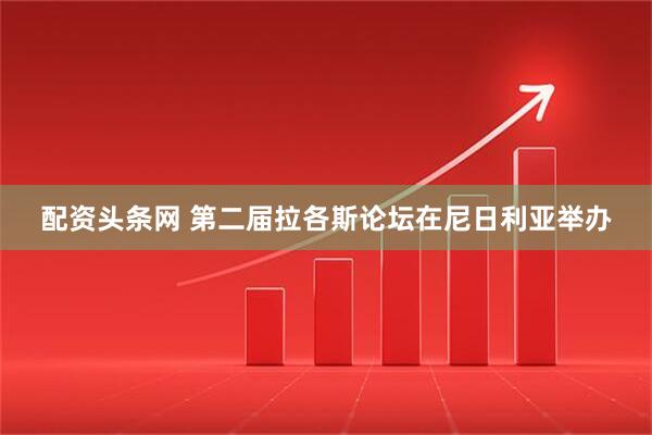 配资头条网 第二届拉各斯论坛在尼日利亚举办
