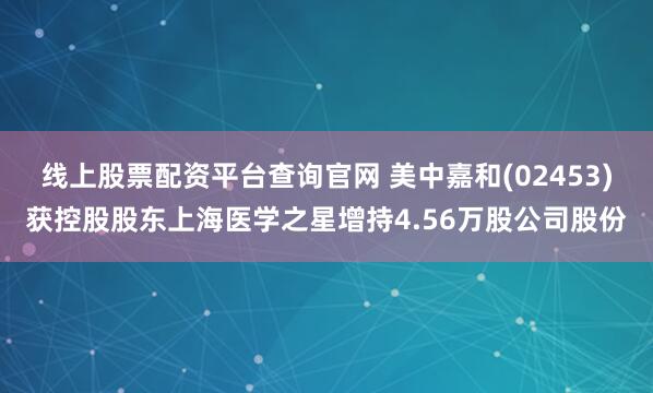 线上股票配资平台查询官网 美中嘉和(02453)获控股股东上海医学之星增持4.56万股公司股份