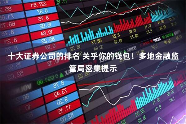 十大证券公司的排名 关乎你的钱包！多地金融监管局密集提示