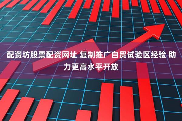 配资坊股票配资网址 复制推广自贸试验区经验 助力更高水平开放