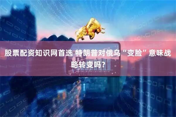 股票配资知识网首选 特朗普对俄乌“变脸”意味战略转变吗？