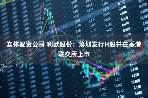 实体配资公司 利欧股份：筹划发行H股并在香港联交所上市
