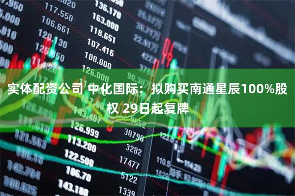 实体配资公司 中化国际：拟购买南通星辰100%股权 29日起复牌