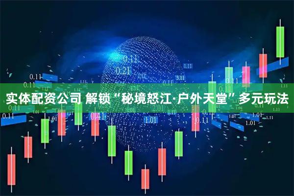 实体配资公司 解锁“秘境怒江·户外天堂”多元玩法