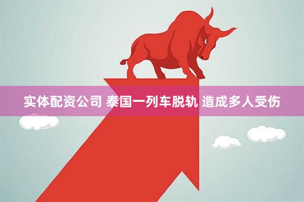 实体配资公司 泰国一列车脱轨 造成多人受伤