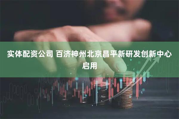 实体配资公司 百济神州北京昌平新研发创新中心启用