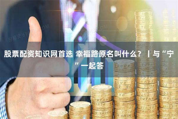股票配资知识网首选 幸福路原名叫什么？丨与“宁”一起答