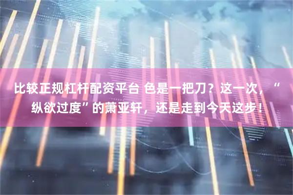 比较正规杠杆配资平台 色是一把刀？这一次，“纵欲过度”的萧亚轩，还是走到今天这步！
