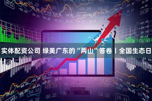 实体配资公司 绿美广东的“两山”答卷丨全国生态日