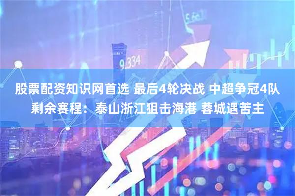 股票配资知识网首选 最后4轮决战 中超争冠4队剩余赛程：泰山浙江狙击海港 蓉城遇苦主