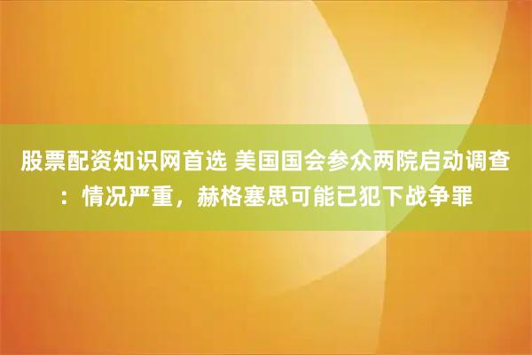 股票配资知识网首选 美国国会参众两院启动调查：情况严重，赫格塞思可能已犯下战争罪
