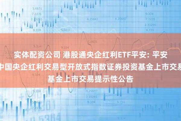 实体配资公司 港股通央企红利ETF平安: 平安恒生港股通中国央企红利交易型开放式指数证券投资基金上市交易提示性公告