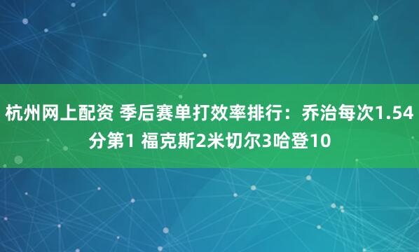 杭州网上配资 季后赛单打效率排行：乔治每次1.54分第1 福克斯2米切尔3哈登10