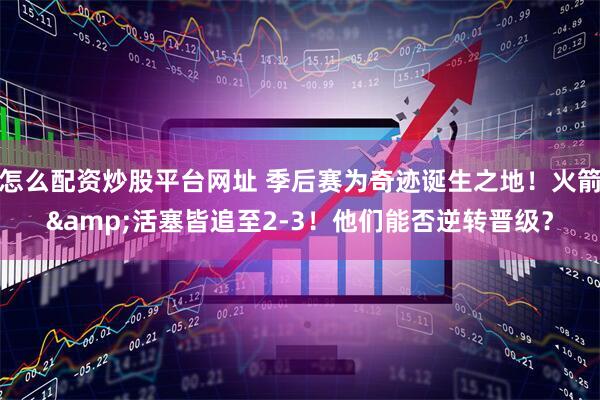 怎么配资炒股平台网址 季后赛为奇迹诞生之地！火箭&活塞皆追至2-3！他们能否逆转晋级？
