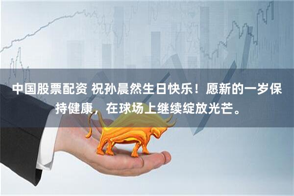 中国股票配资 祝孙晨然生日快乐！愿新的一岁保持健康，在球场上继续绽放光芒。