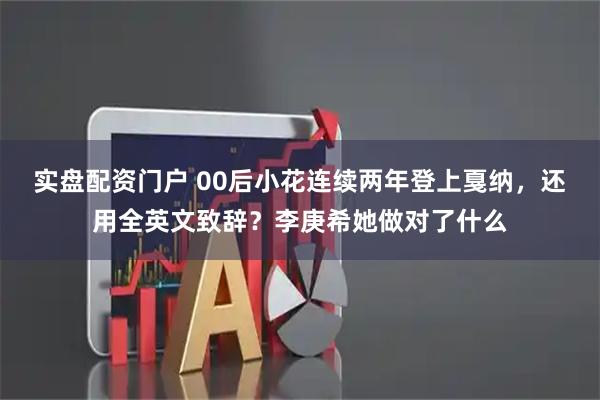 实盘配资门户 00后小花连续两年登上戛纳,还用全英文致辞?李庚希她做对了什么