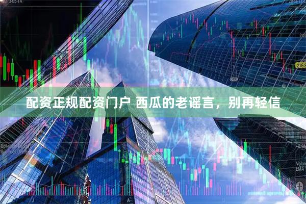配资正规配资门户 西瓜的老谣言，别再轻信