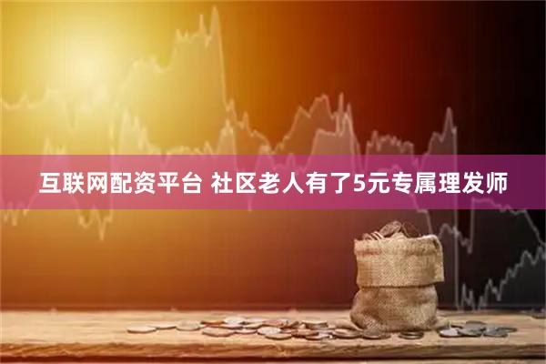 互联网配资平台 社区老人有了5元专属理发师