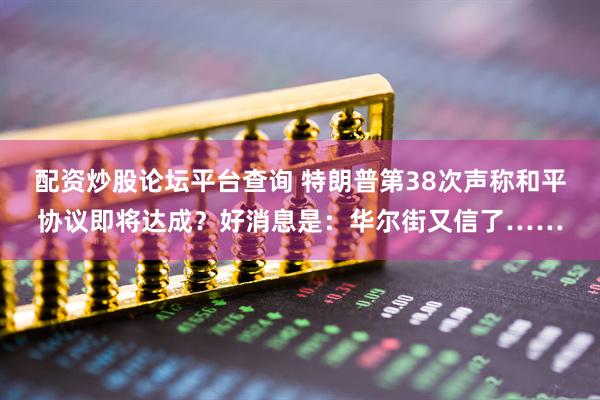 配资炒股论坛平台查询 特朗普第38次声称和平协议即将达成？好消息是：华尔街又信了……