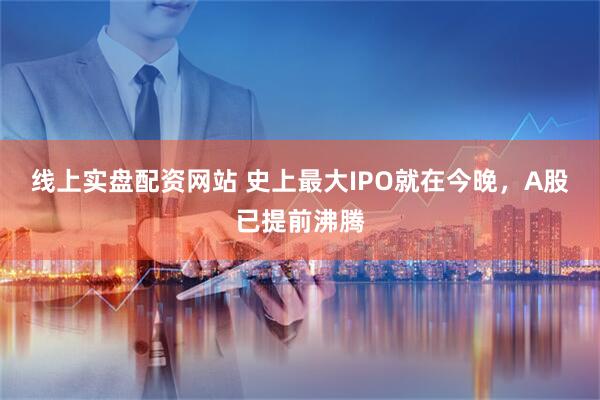 线上实盘配资网站 史上最大IPO就在今晚，A股已提前沸腾