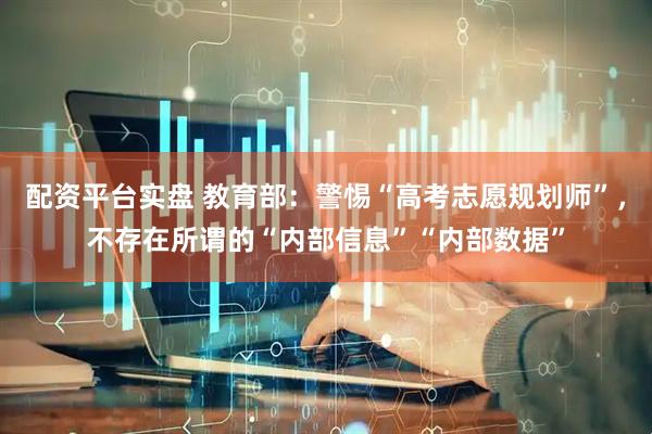 配资平台实盘 教育部：警惕“高考志愿规划师”，不存在所谓的“内部信息”“内部数据”
