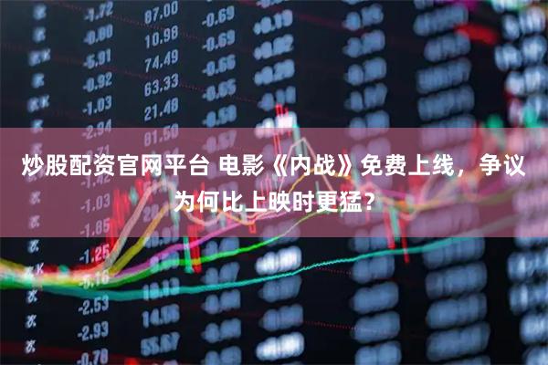炒股配资官网平台 电影《内战》免费上线，争议为何比上映时更猛？