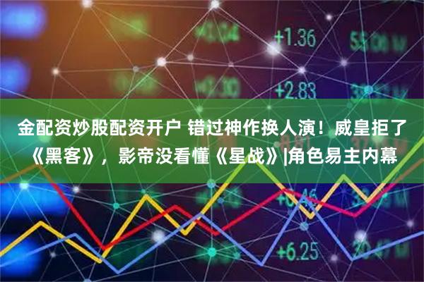 金配资炒股配资开户 错过神作换人演！威皇拒了《黑客》，影帝没看懂《星战》|角色易主内幕