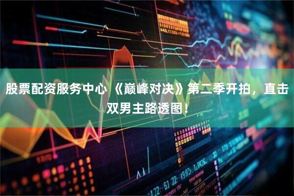 股票配资服务中心 《巅峰对决》第二季开拍，直击双男主路透图！