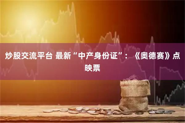 炒股交流平台 最新“中产身份证”：《奥德赛》点映票
