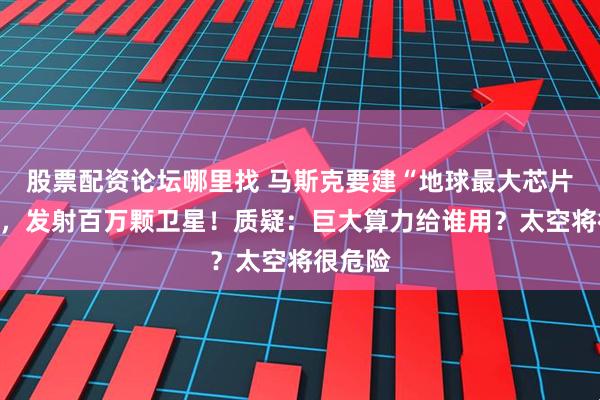 股票配资论坛哪里找 马斯克要建“地球最大芯片工厂”，发射百万颗卫星！质疑：巨大算力给谁用？太空将很危险