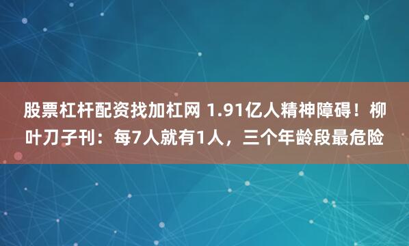 股票杠杆配资找加杠网 1.91亿人精神障碍！柳叶刀子刊：每7人就有1人，三个年龄段最危险