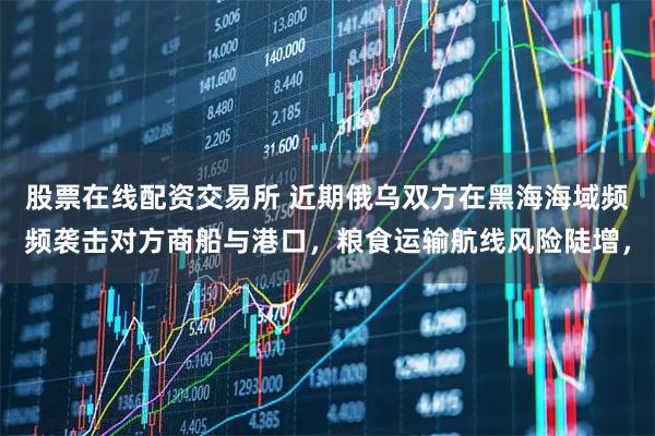 股票在线配资交易所 近期俄乌双方在黑海海域频频袭击对方商船与港口，粮食运输航线风险陡增，