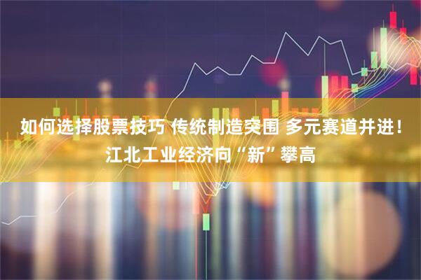如何选择股票技巧 传统制造突围 多元赛道并进！江北工业经济向“新”攀高