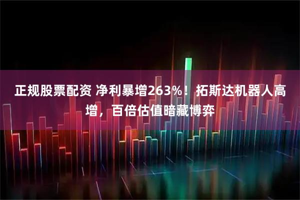 正规股票配资 净利暴增263%！拓斯达机器人高增，百倍估值暗藏博弈