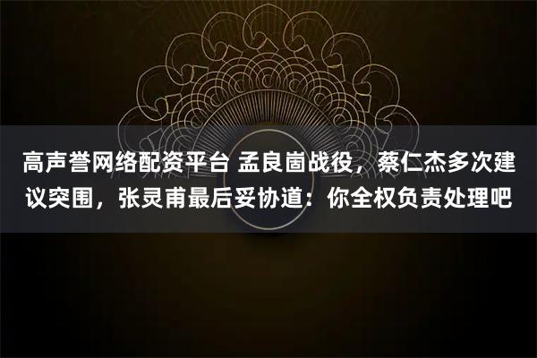 高声誉网络配资平台 孟良崮战役，蔡仁杰多次建议突围，张灵甫最后妥协道：你全权负责处理吧