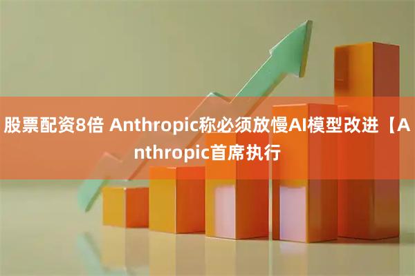 股票配资8倍 Anthropic称必须放慢AI模型改进【Anthropic首席执行