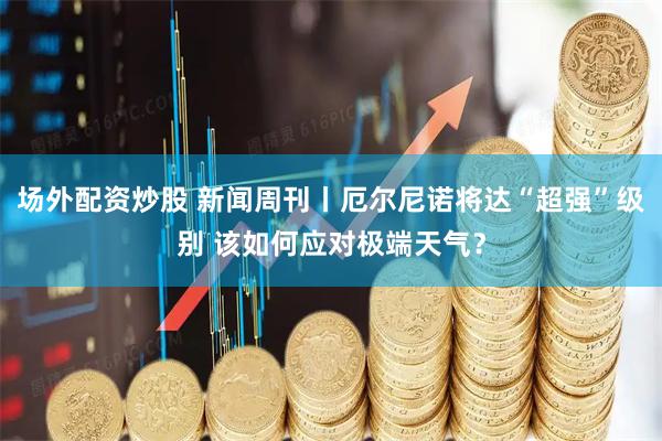 场外配资炒股 新闻周刊丨厄尔尼诺将达“超强”级别 该如何应对极端天气？