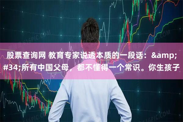 股票查询网 教育专家说透本质的一段话："所有中国父母，都不懂得一个常识。你生孩子