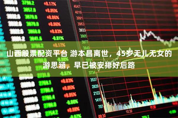 山西股票配资平台 游本昌离世，45岁无儿无女的游思涵，早已被安排好后路
