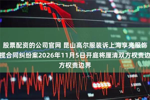 股票配资的公司官网 昆山高尔服装诉上海享亮服饰承揽合同纠纷案2026年11月5日开庭将厘清双方权责边界