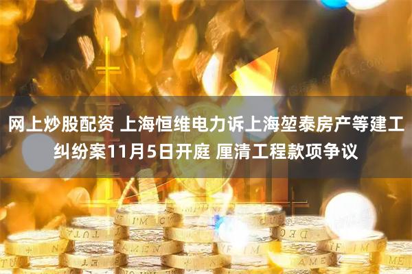 网上炒股配资 上海恒维电力诉上海堃泰房产等建工纠纷案11月5日开庭 厘清工程款项争议